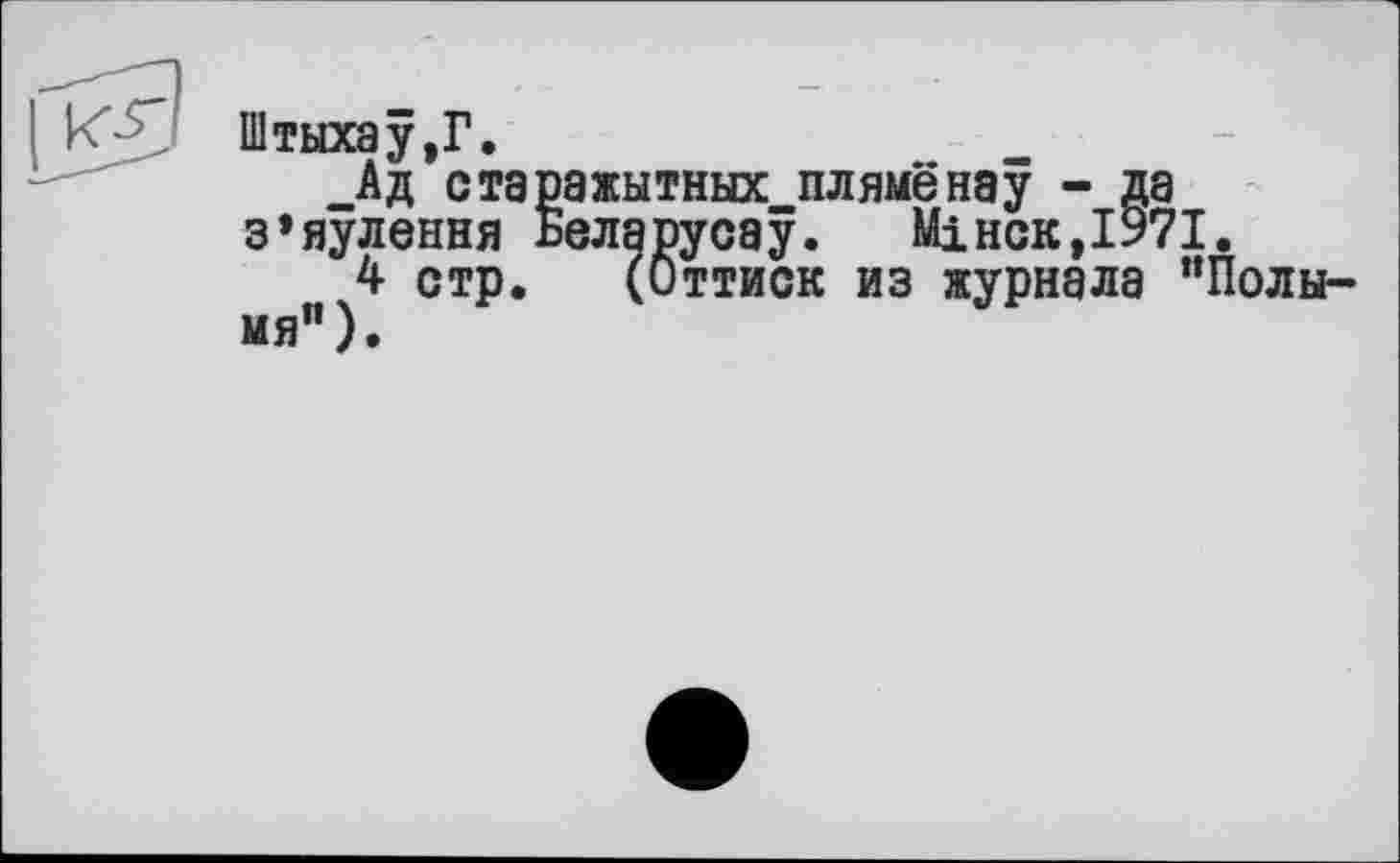 ﻿Штыхау.Г.
Ад старажытных плямёнау - да з’яулення Беларусау.	Міиск,1971.
4 стр. (Оттиск из журнала “Полымя” ).